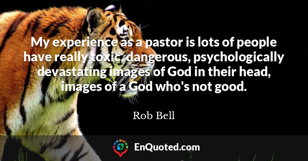 My experience as a pastor is lots of people have really toxic, dangerous, psychologically devastating images of God in their head, images of a God who's not good.