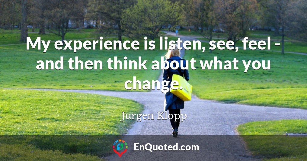 My experience is listen, see, feel - and then think about what you change.