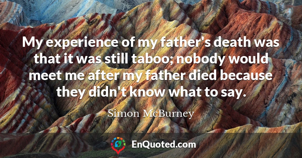 My experience of my father's death was that it was still taboo; nobody would meet me after my father died because they didn't know what to say.
