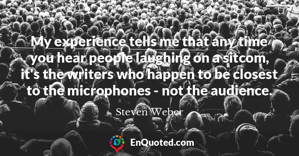 My experience tells me that any time you hear people laughing on a sitcom, it's the writers who happen to be closest to the microphones - not the audience.