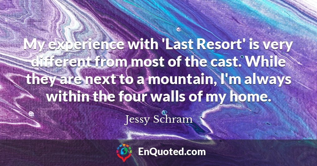 My experience with 'Last Resort' is very different from most of the cast. While they are next to a mountain, I'm always within the four walls of my home.