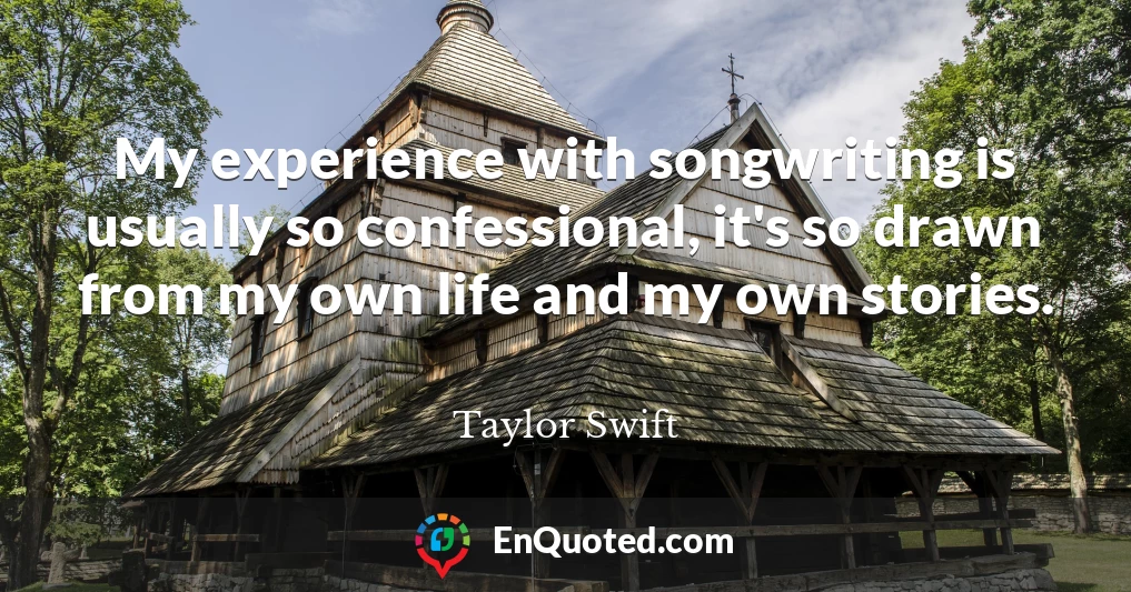 My experience with songwriting is usually so confessional, it's so drawn from my own life and my own stories.
