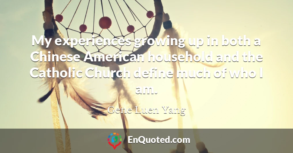 My experiences growing up in both a Chinese American household and the Catholic Church define much of who I am.