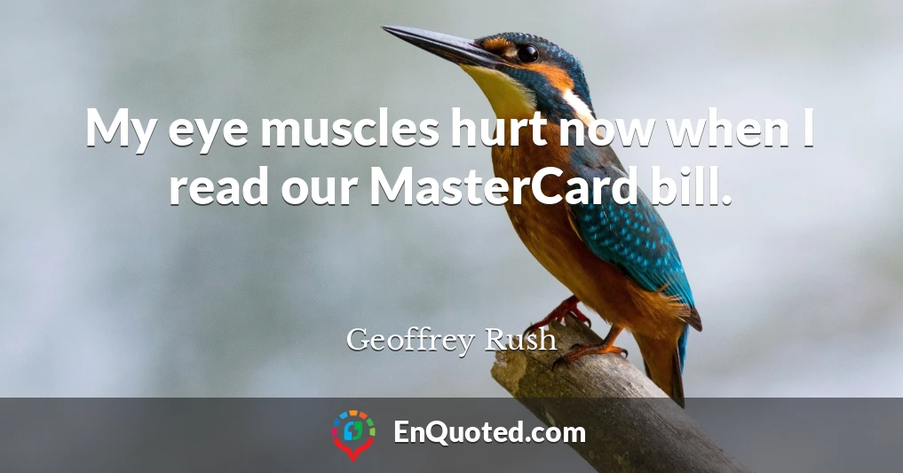 My eye muscles hurt now when I read our MasterCard bill.