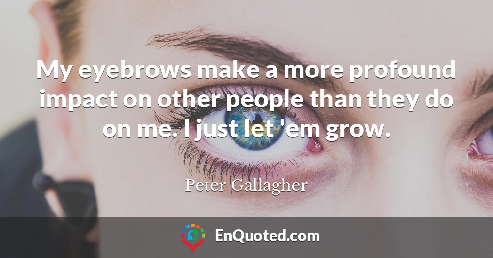 My eyebrows make a more profound impact on other people than they do on me. I just let 'em grow.