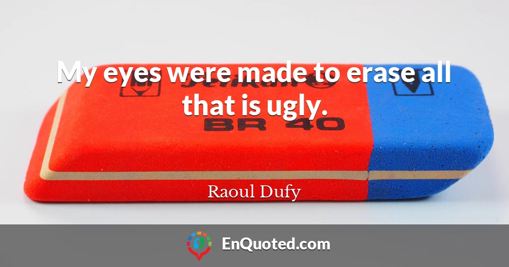 My eyes were made to erase all that is ugly.