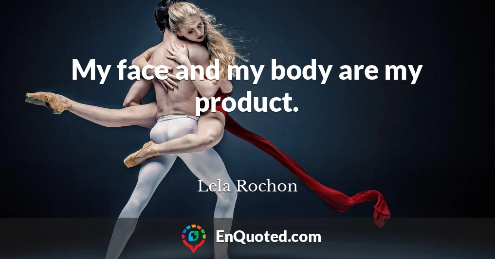 My face and my body are my product.