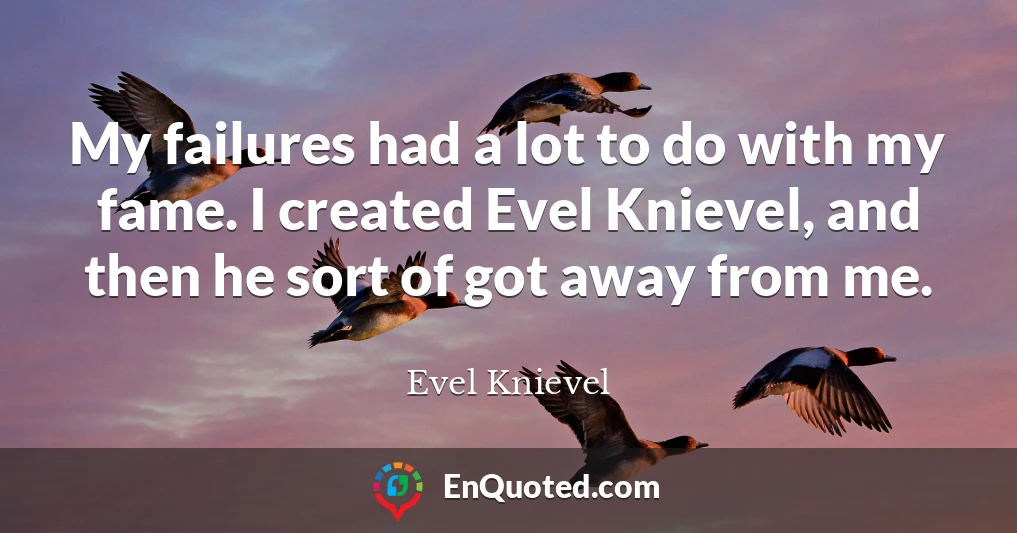 My failures had a lot to do with my fame. I created Evel Knievel, and then he sort of got away from me.