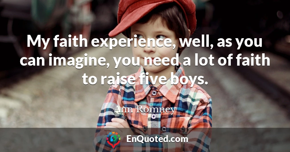 My faith experience, well, as you can imagine, you need a lot of faith to raise five boys.