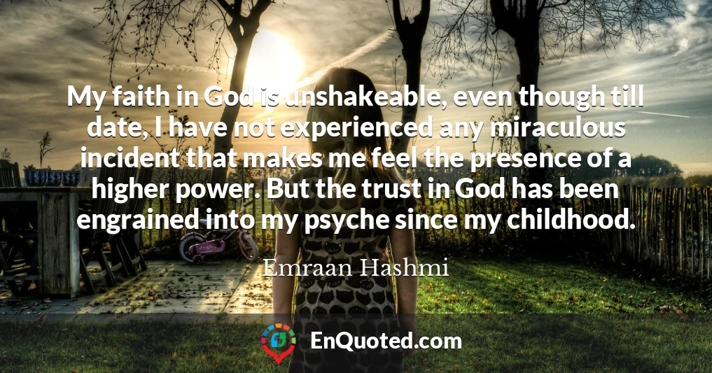My faith in God is unshakeable, even though till date, I have not experienced any miraculous incident that makes me feel the presence of a higher power. But the trust in God has been engrained into my psyche since my childhood.
