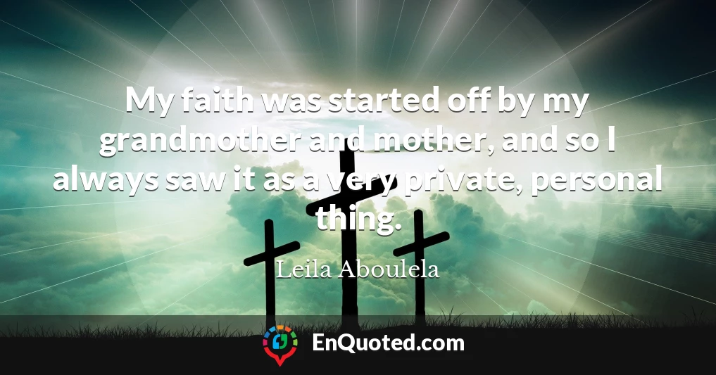 My faith was started off by my grandmother and mother, and so I always saw it as a very private, personal thing.