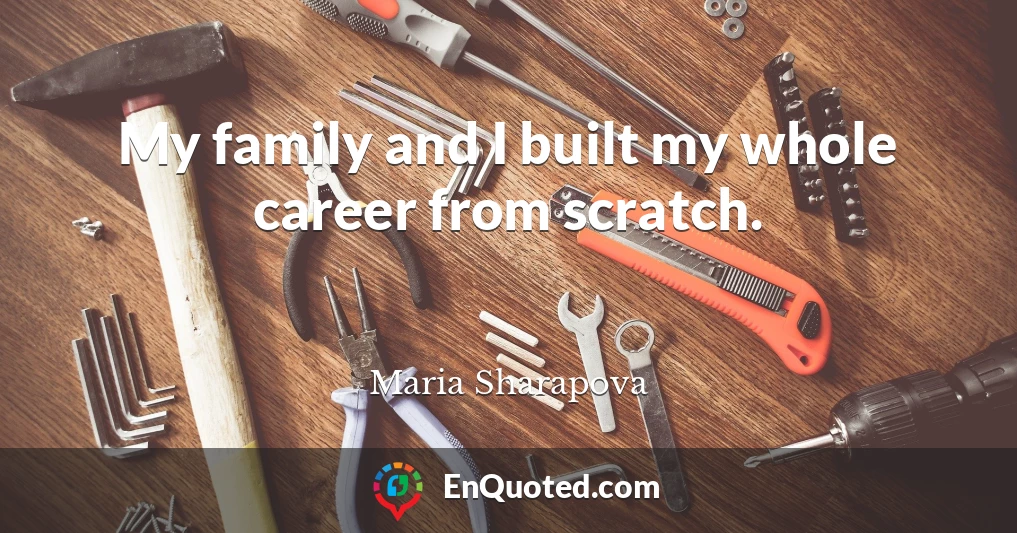 My family and I built my whole career from scratch.