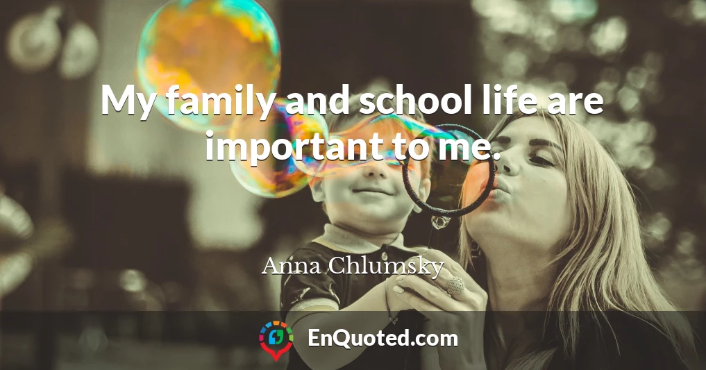 My family and school life are important to me.