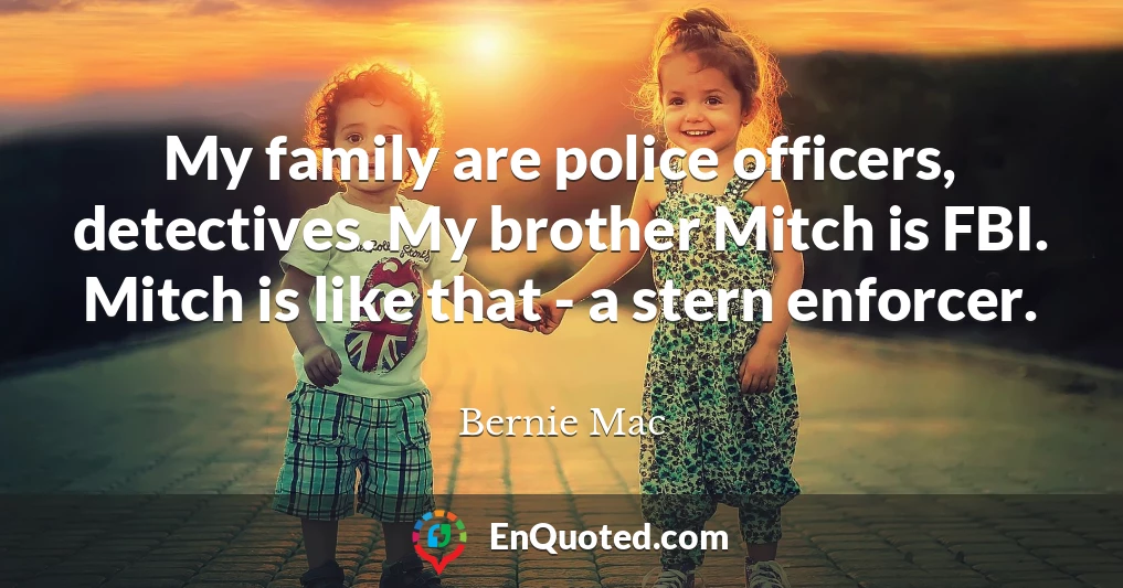 My family are police officers, detectives. My brother Mitch is FBI. Mitch is like that - a stern enforcer.
