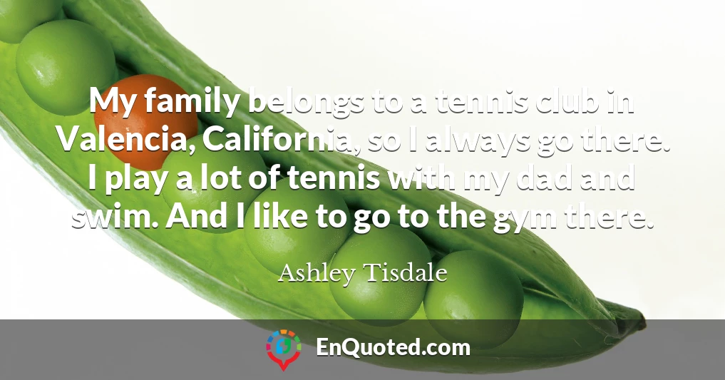My family belongs to a tennis club in Valencia, California, so I always go there. I play a lot of tennis with my dad and swim. And I like to go to the gym there.