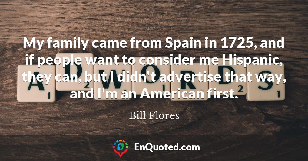 My family came from Spain in 1725, and if people want to consider me Hispanic, they can, but I didn't advertise that way, and I'm an American first.