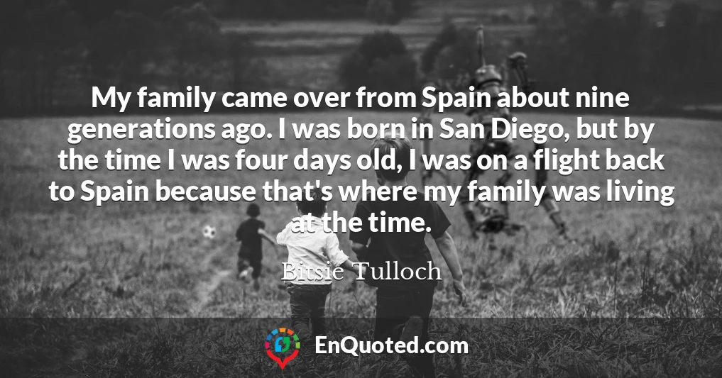 My family came over from Spain about nine generations ago. I was born in San Diego, but by the time I was four days old, I was on a flight back to Spain because that's where my family was living at the time.