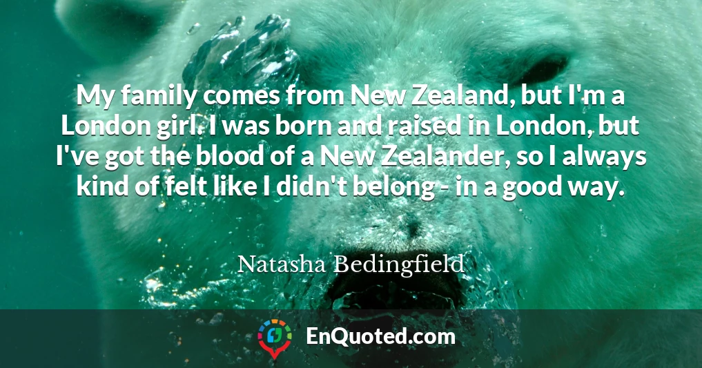 My family comes from New Zealand, but I'm a London girl. I was born and raised in London, but I've got the blood of a New Zealander, so I always kind of felt like I didn't belong - in a good way.