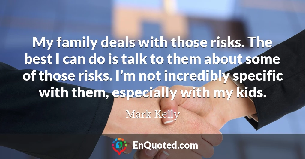 My family deals with those risks. The best I can do is talk to them about some of those risks. I'm not incredibly specific with them, especially with my kids.