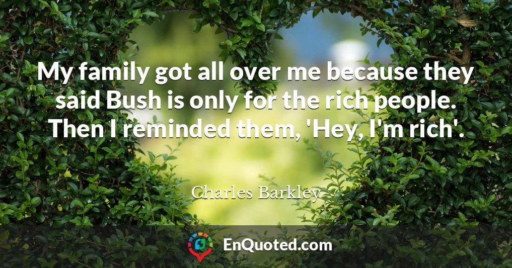 My family got all over me because they said Bush is only for the rich people. Then I reminded them, 'Hey, I'm rich'.