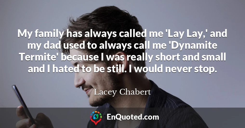 My family has always called me 'Lay Lay,' and my dad used to always call me 'Dynamite Termite' because I was really short and small and I hated to be still. I would never stop.