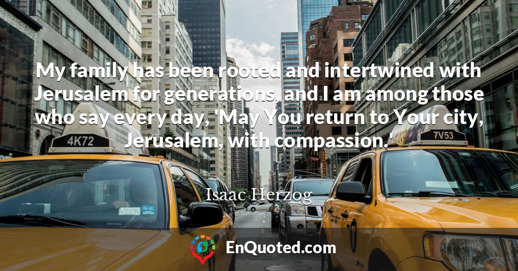 My family has been rooted and intertwined with Jerusalem for generations, and I am among those who say every day, 'May You return to Your city, Jerusalem, with compassion.'