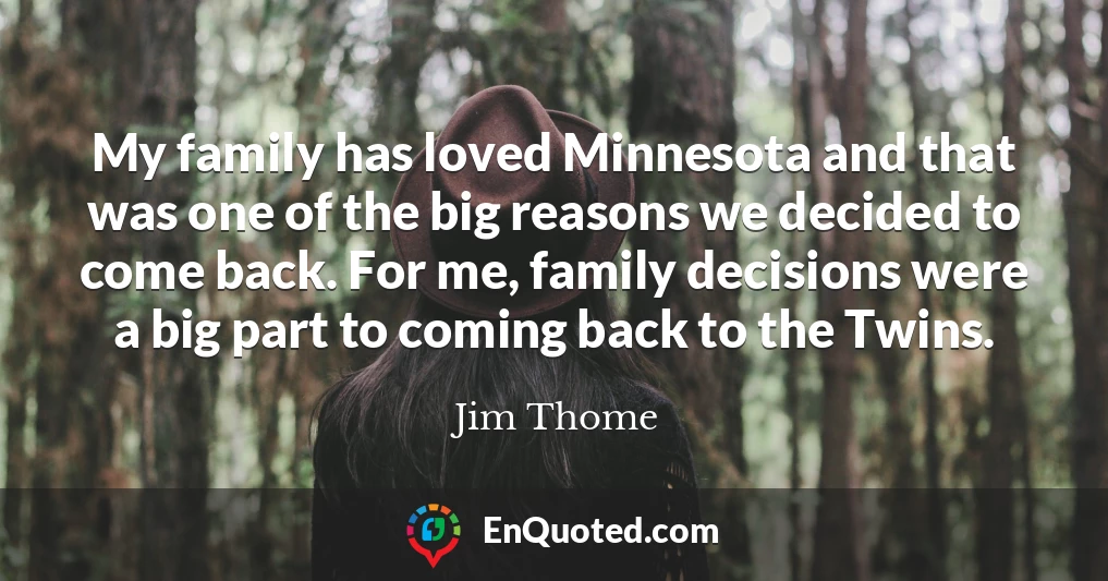My family has loved Minnesota and that was one of the big reasons we decided to come back. For me, family decisions were a big part to coming back to the Twins.