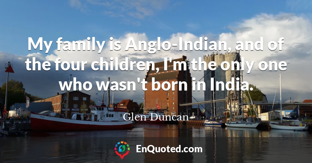 My family is Anglo-Indian, and of the four children, I'm the only one who wasn't born in India.