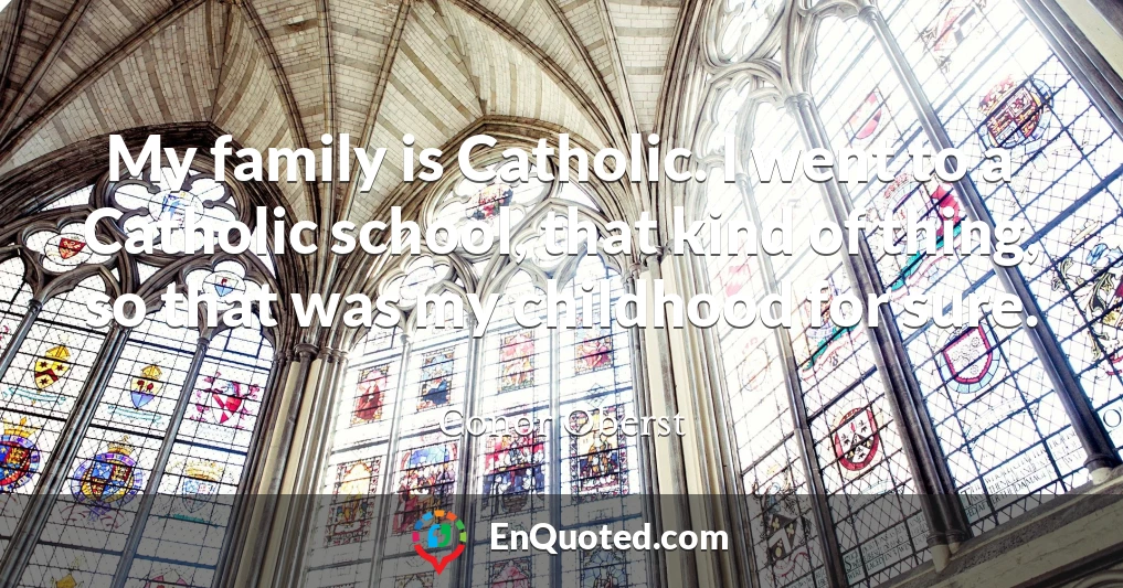 My family is Catholic. I went to a Catholic school, that kind of thing, so that was my childhood for sure.