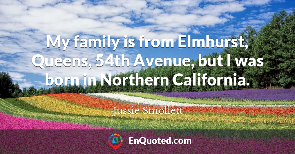 My family is from Elmhurst, Queens, 54th Avenue, but I was born in Northern California.