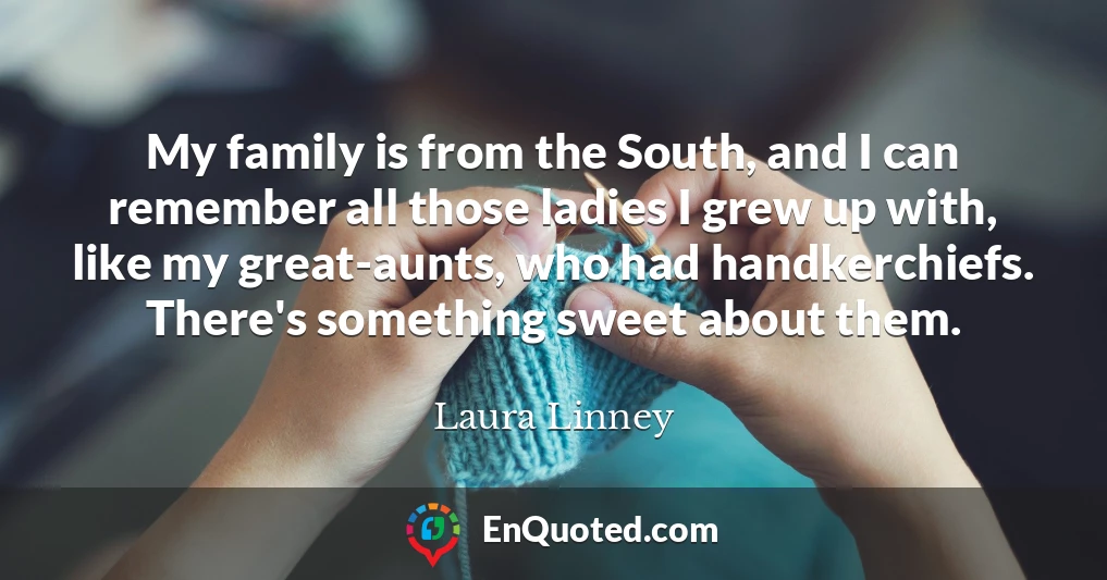 My family is from the South, and I can remember all those ladies I grew up with, like my great-aunts, who had handkerchiefs. There's something sweet about them.