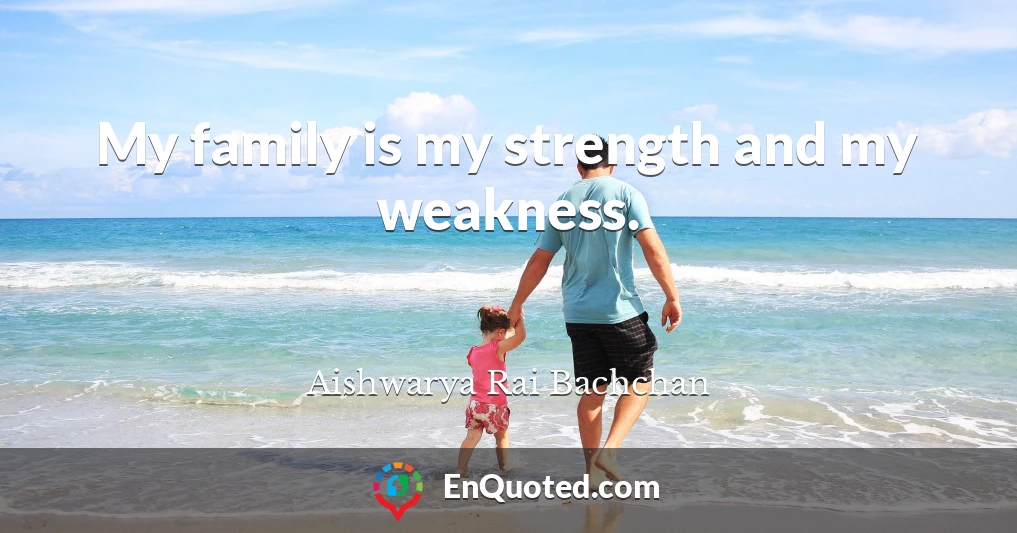 My family is my strength and my weakness.