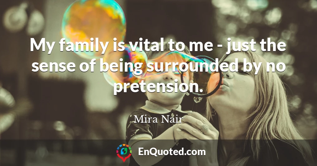 My family is vital to me - just the sense of being surrounded by no pretension.