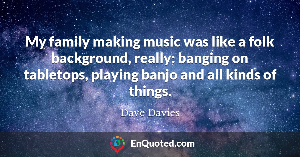 My family making music was like a folk background, really: banging on tabletops, playing banjo and all kinds of things.