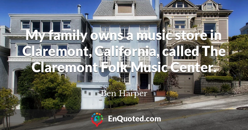 My family owns a music store in Claremont, California, called The Claremont Folk Music Center.