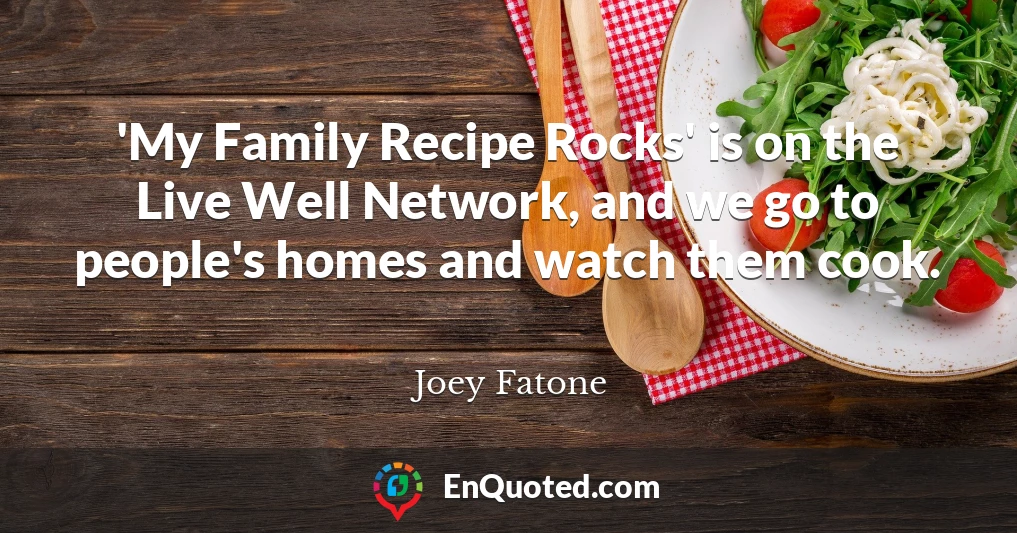 'My Family Recipe Rocks' is on the Live Well Network, and we go to people's homes and watch them cook.