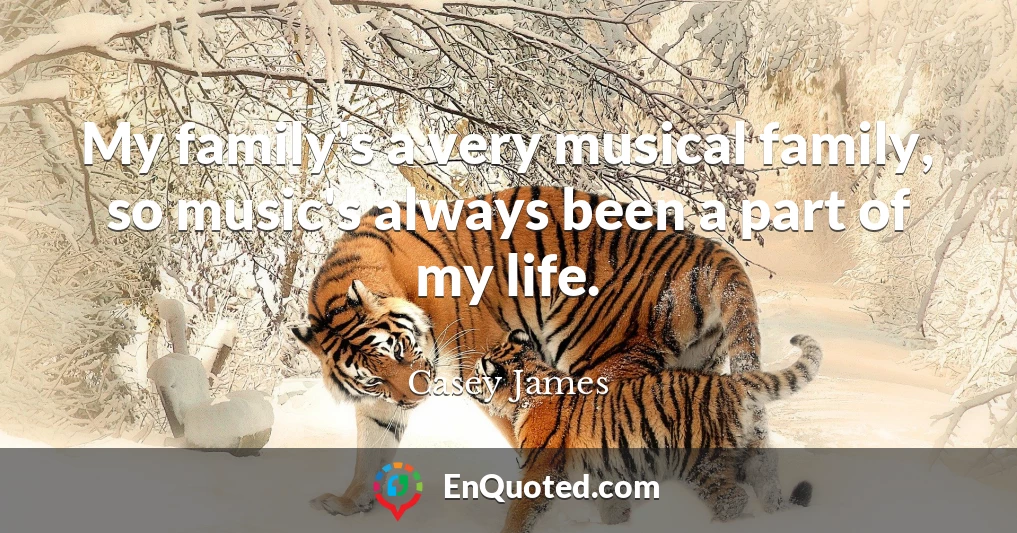 My family's a very musical family, so music's always been a part of my life.