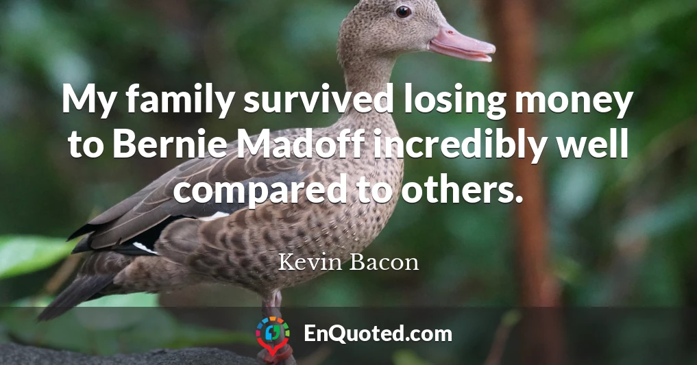 My family survived losing money to Bernie Madoff incredibly well compared to others.