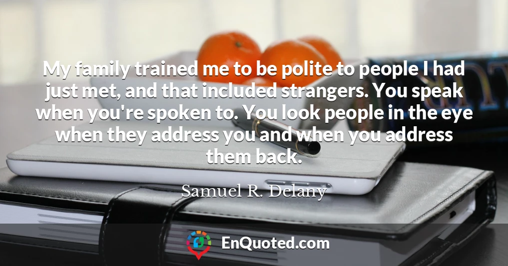 My family trained me to be polite to people I had just met, and that included strangers. You speak when you're spoken to. You look people in the eye when they address you and when you address them back.