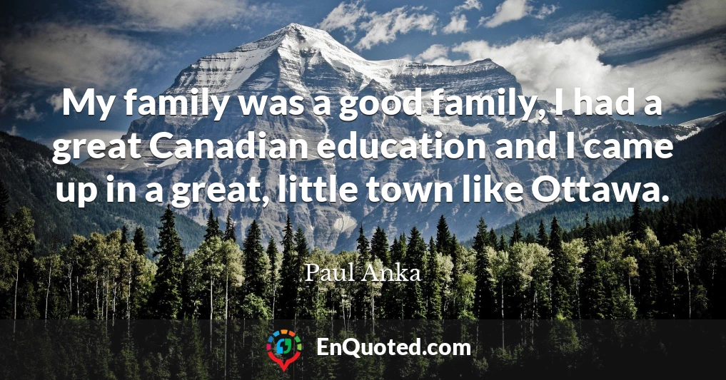 My family was a good family, I had a great Canadian education and I came up in a great, little town like Ottawa.