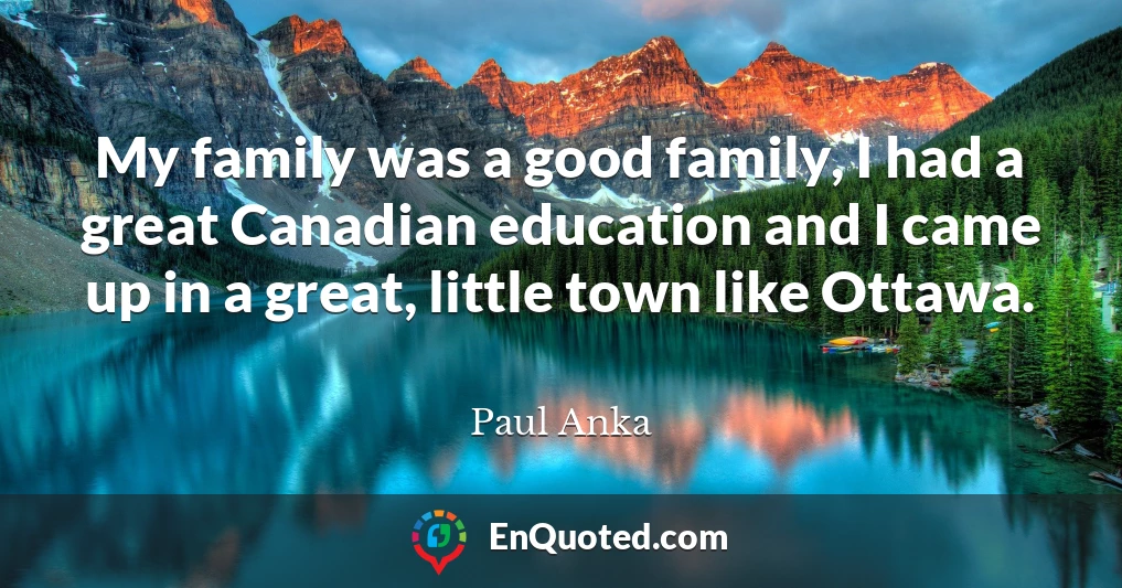 My family was a good family, I had a great Canadian education and I came up in a great, little town like Ottawa.