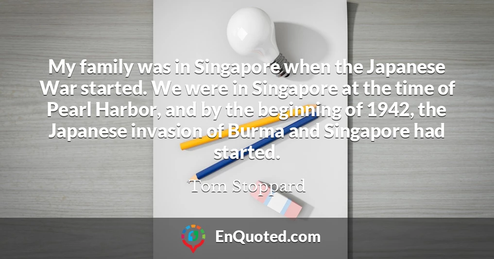 My family was in Singapore when the Japanese War started. We were in Singapore at the time of Pearl Harbor, and by the beginning of 1942, the Japanese invasion of Burma and Singapore had started.