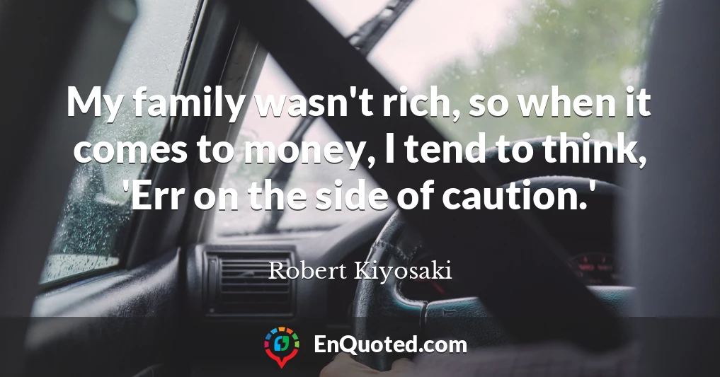 My family wasn't rich, so when it comes to money, I tend to think, 'Err on the side of caution.'