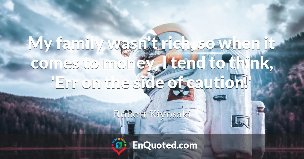 My family wasn't rich, so when it comes to money, I tend to think, 'Err on the side of caution.'