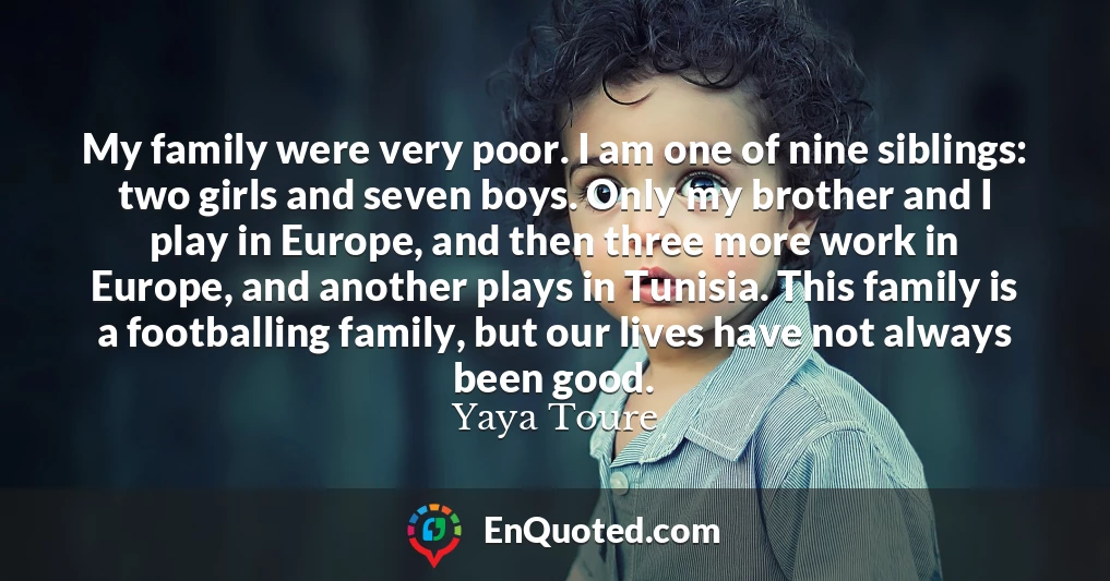 My family were very poor. I am one of nine siblings: two girls and seven boys. Only my brother and I play in Europe, and then three more work in Europe, and another plays in Tunisia. This family is a footballing family, but our lives have not always been good.