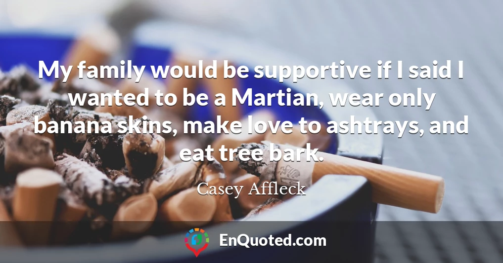 My family would be supportive if I said I wanted to be a Martian, wear only banana skins, make love to ashtrays, and eat tree bark.