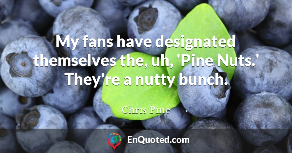 My fans have designated themselves the, uh, 'Pine Nuts.' They're a nutty bunch.