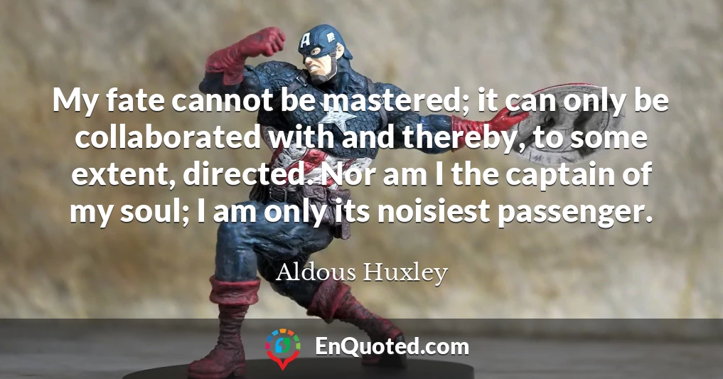 My fate cannot be mastered; it can only be collaborated with and thereby, to some extent, directed. Nor am I the captain of my soul; I am only its noisiest passenger.