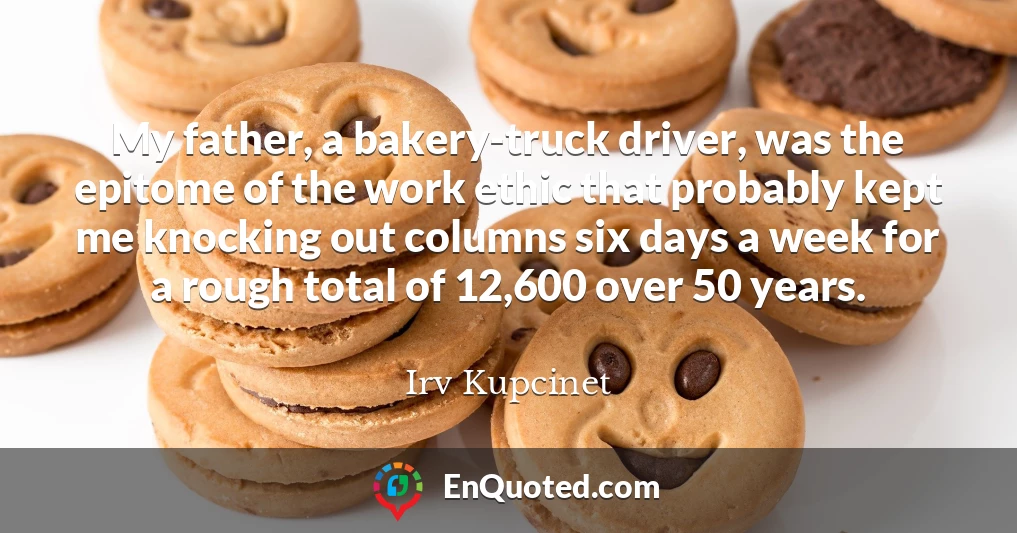 My father, a bakery-truck driver, was the epitome of the work ethic that probably kept me knocking out columns six days a week for a rough total of 12,600 over 50 years.
