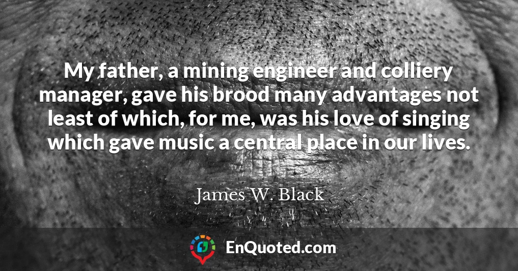 My father, a mining engineer and colliery manager, gave his brood many advantages not least of which, for me, was his love of singing which gave music a central place in our lives.